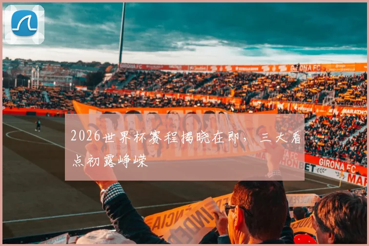 2026世界杯赛程揭晓在即，三大看点初露峥嵘