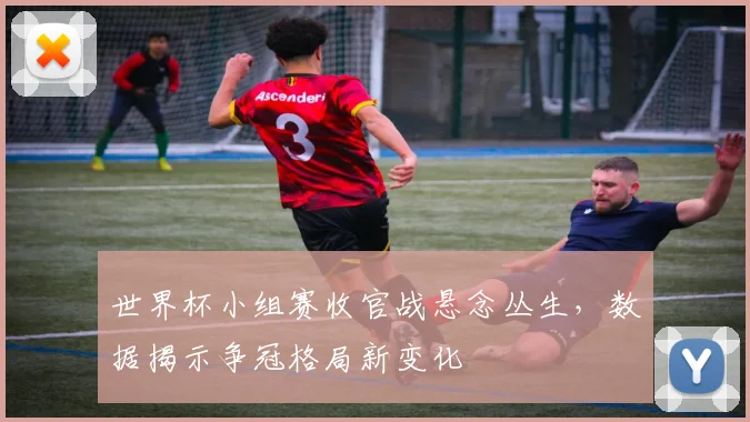 世界杯小组赛收官战悬念丛生，数据揭示争冠格局新变化