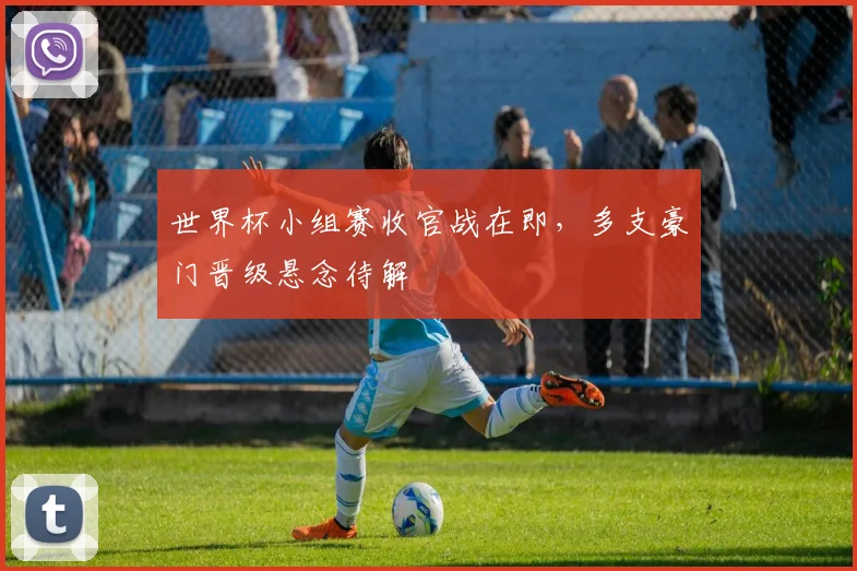 世界杯小组赛收官战在即，多支豪门晋级悬念待解