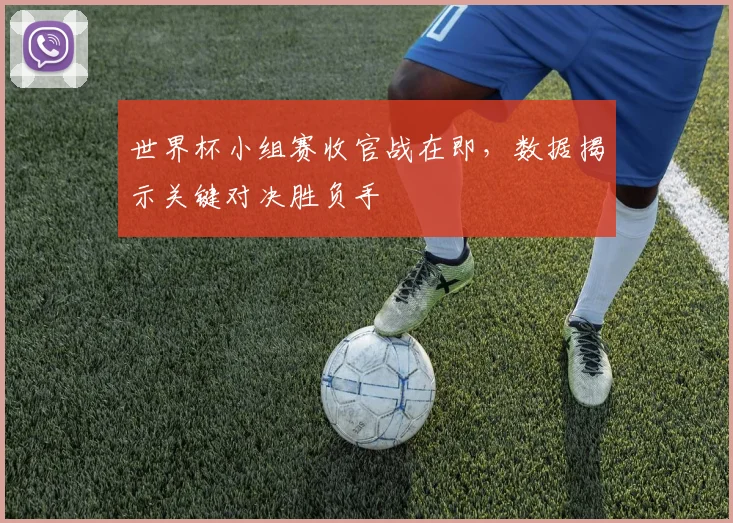 世界杯小组赛收官战在即，数据揭示关键对决胜负手