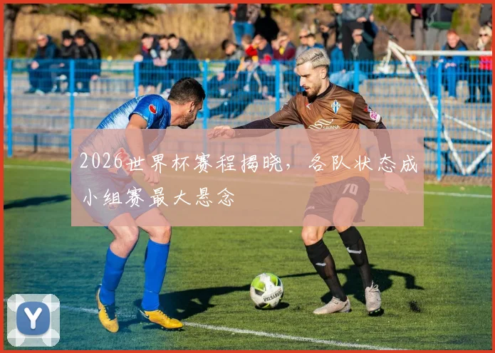 2026世界杯赛程揭晓，各队状态成小组赛最大悬念