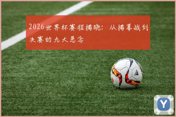 2026世界杯赛程揭晓：从揭幕战到决赛的九大悬念