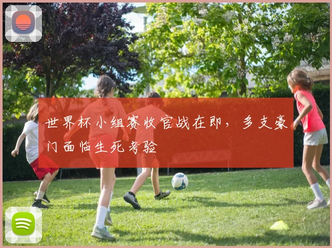 世界杯小组赛收官战在即，多支豪门面临生死考验