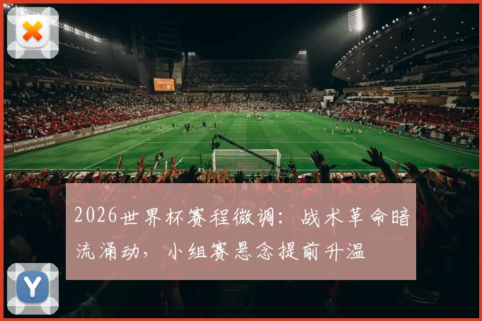 2026世界杯赛程微调：战术革命暗流涌动，小组赛悬念提前升温